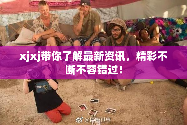 xjxj带你了解最新资讯，精彩不断不容错过！