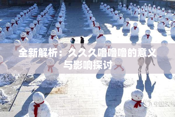 全新解析：久久久噜噜噜的意义与影响探讨