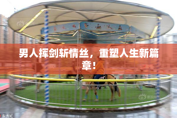 男人挥剑斩情丝，重塑人生新篇章！