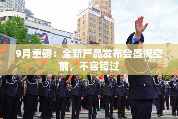 9月重磅：全新产品发布会盛况空前，不容错过
