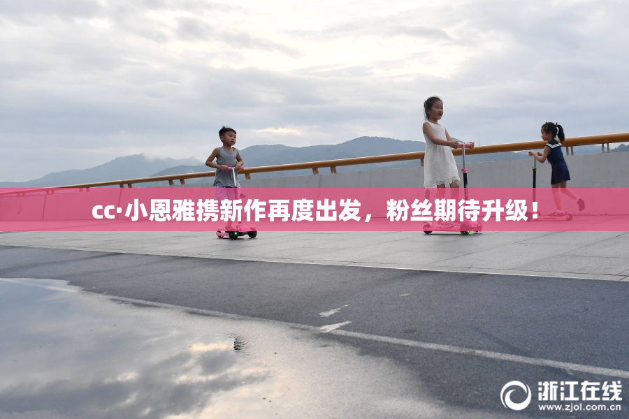 cc·小恩雅携新作再度出发，粉丝期待升级！