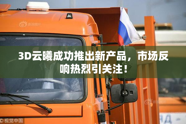 3D云曦成功推出新产品，市场反响热烈引关注！