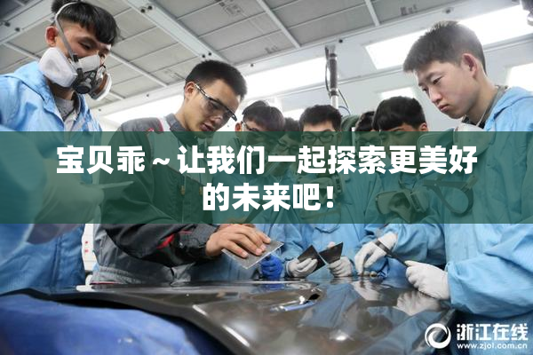 宝贝乖～让我们一起探索更美好的未来吧！