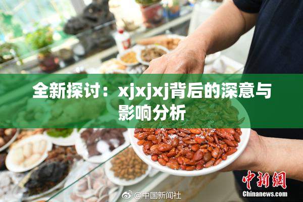 全新探讨：xjxjxj背后的深意与影响分析