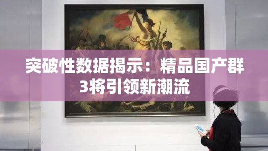 突破性数据揭示：精品国产群3将引领新潮流