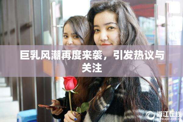 巨乳风潮再度来袭，引发热议与关注