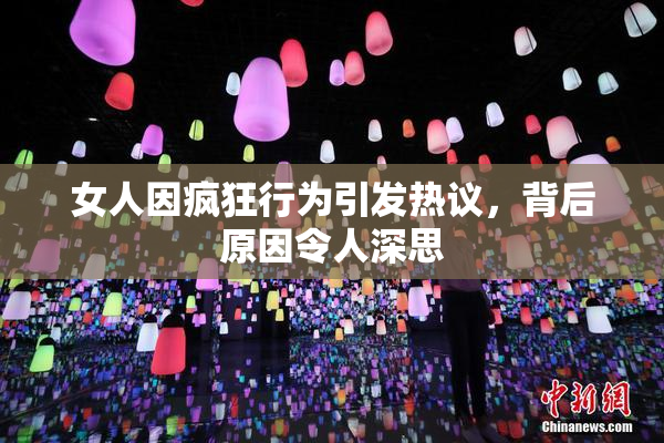 女人因疯狂行为引发热议，背后原因令人深思