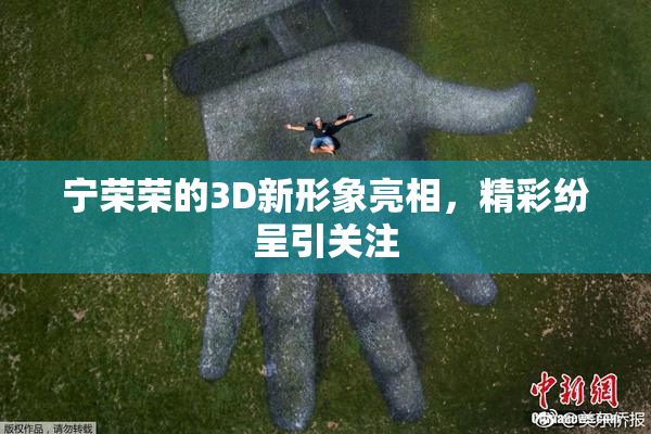 宁荣荣的3D新形象亮相，精彩纷呈引关注