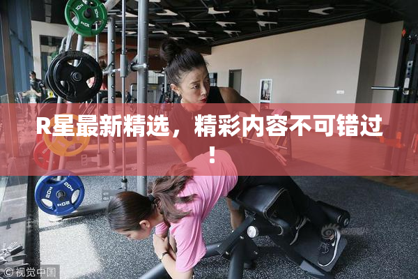 R星最新精选，精彩内容不可错过！