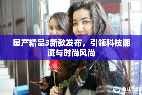 国产精品3新款发布，引领科技潮流与时尚风尚