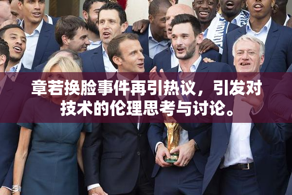 章若换脸事件再引热议，引发对技术的伦理思考与讨论。