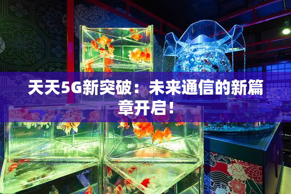 天天5G新突破：未来通信的新篇章开启！