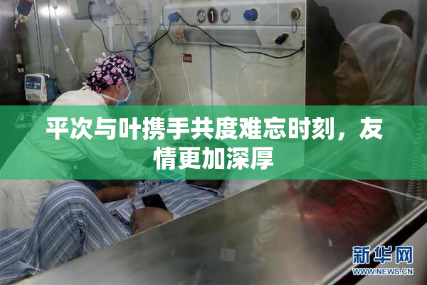 平次与叶携手共度难忘时刻，友情更加深厚