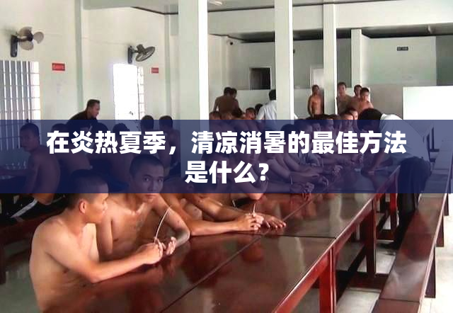 在炎热夏季，清凉消暑的最佳方法是什么？