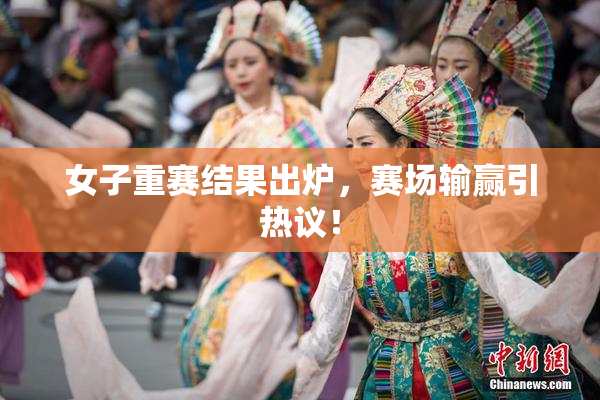 女子重赛结果出炉，赛场输赢引热议！