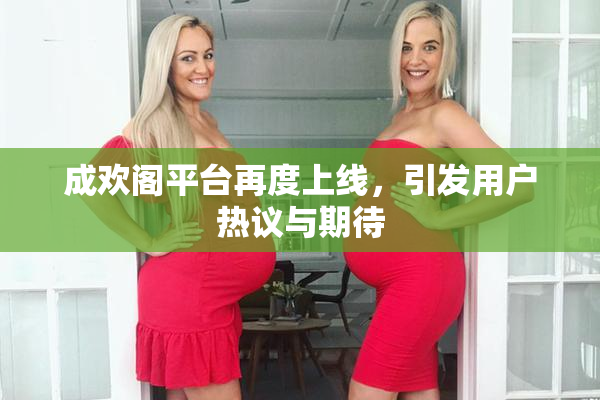 成欢阁平台再度上线，引发用户热议与期待
