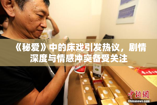 《秘爱》中的床戏引发热议，剧情深度与情感冲突备受关注