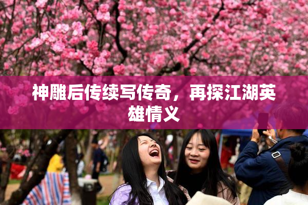 神雕后传续写传奇，再探江湖英雄情义