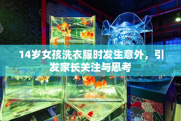 14岁女孩洗衣服时发生意外，引发家长关注与思考