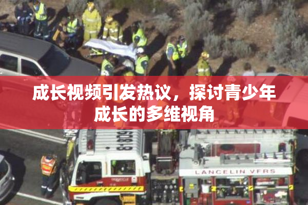 成长视频引发热议，探讨青少年成长的多维视角