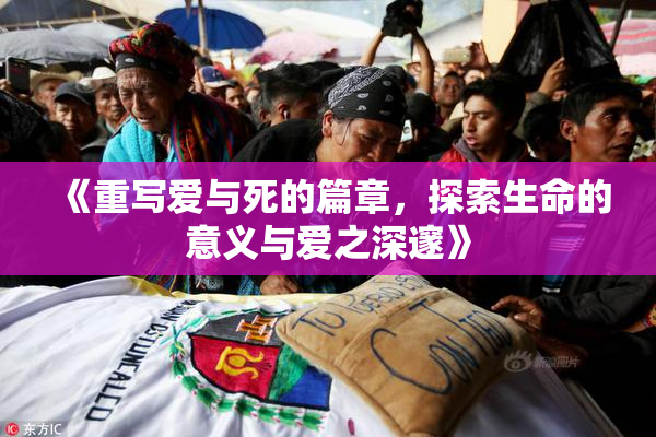 《重写爱与死的篇章，探索生命的意义与爱之深邃》