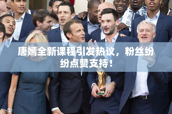 唐嫣全新课程引发热议，粉丝纷纷点赞支持！