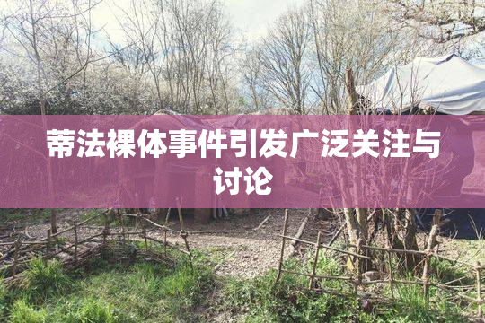 蒂法裸体事件引发广泛关注与讨论