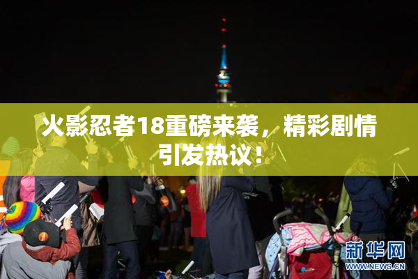 火影忍者18重磅来袭，精彩剧情引发热议！