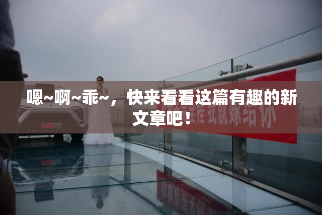 嗯~啊~乖~，快来看看这篇有趣的新文章吧！