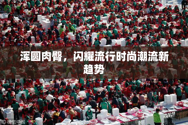 浑圆肉臀，闪耀流行时尚潮流新趋势