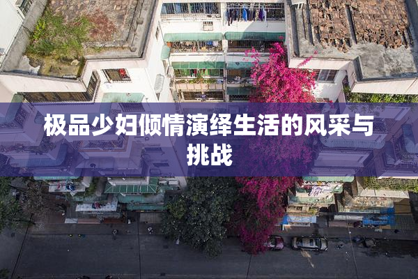 极品少妇倾情演绎生活的风采与挑战