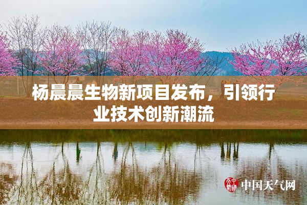 杨晨晨生物新项目发布，引领行业技术创新潮流