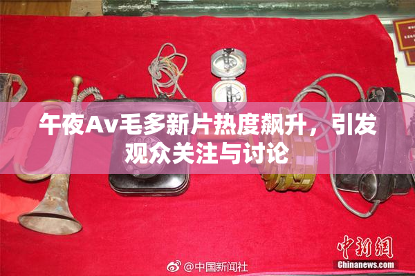 午夜Av毛多新片热度飙升，引发观众关注与讨论