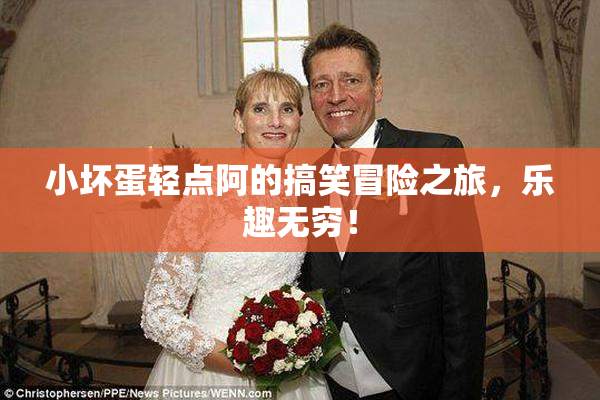 小坏蛋轻点阿的搞笑冒险之旅，乐趣无穷！