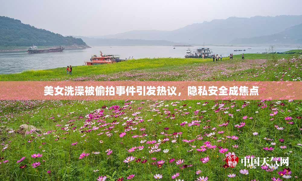 美女洗澡被偷拍事件引发热议，隐私安全成焦点