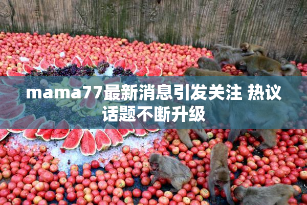 mama77最新消息引发关注 热议话题不断升级