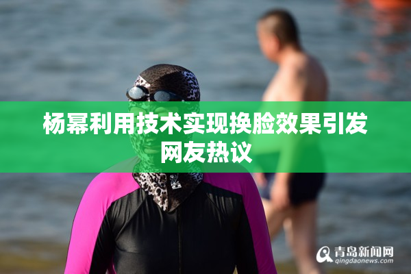 杨幂利用技术实现换脸效果引发网友热议