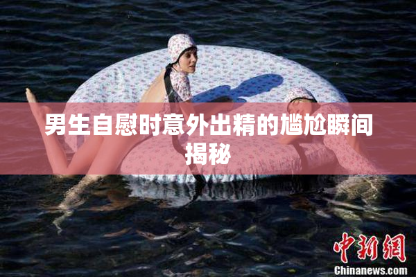 男生自慰时意外出精的尴尬瞬间揭秘