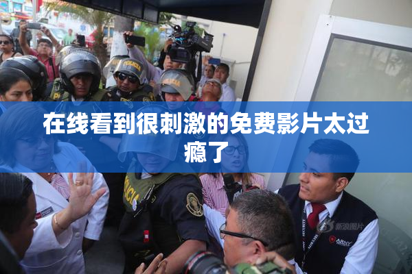 在线看到很刺激的免费影片太过瘾了