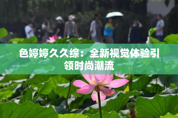 色婷婷久久综：全新视觉体验引领时尚潮流