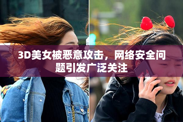 3D美女被恶意攻击，网络安全问题引发广泛关注