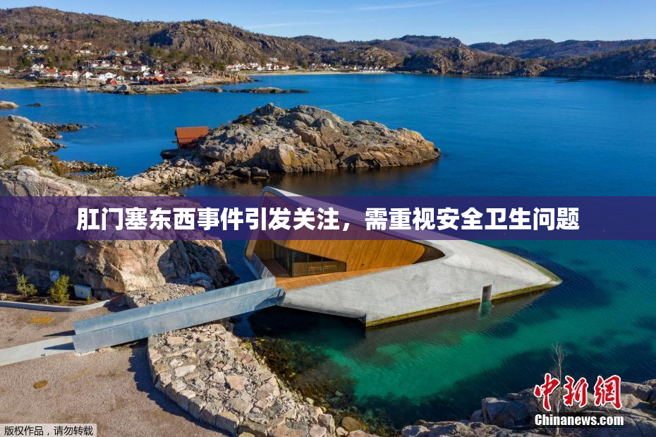 肛门塞东西事件引发关注，需重视安全卫生问题