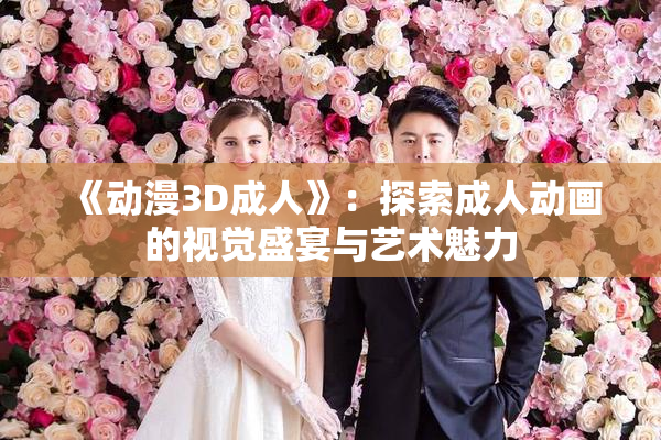 《动漫3D成人》：探索成人动画的视觉盛宴与艺术魅力