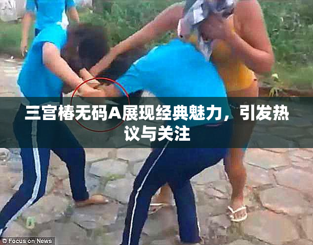 三宫椿无码A展现经典魅力，引发热议与关注