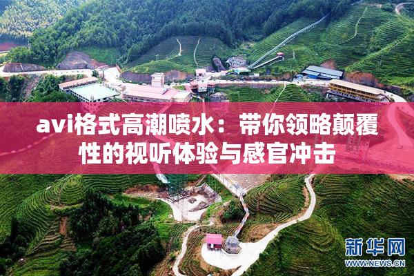 avi格式高潮喷水：带你领略颠覆性的视听体验与感官冲击