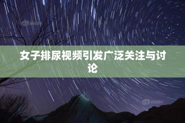 女子排尿视频引发广泛关注与讨论