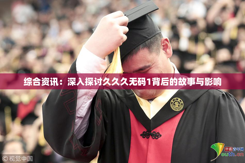 综合资讯：深入探讨久久久无码1背后的故事与影响