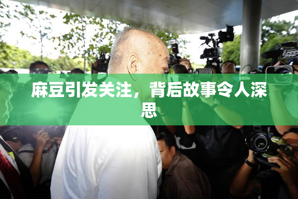 麻豆引发关注，背后故事令人深思
