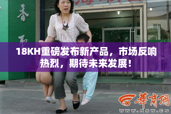 18KH重磅发布新产品，市场反响热烈，期待未来发展！