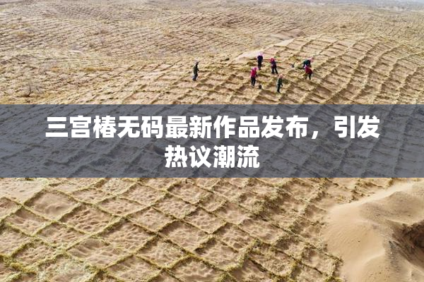 三宫椿无码最新作品发布，引发热议潮流